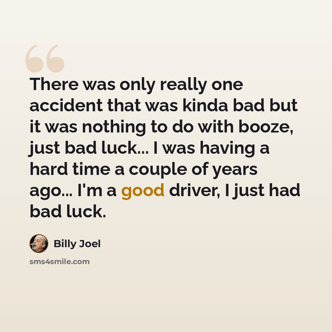 “There was only really one accident that was kinda bad but it was nothing to do with booze, just bad luck... I was having a hard time a couple of years ago... I'm a good driver, I just had bad luck.” quote by Billy Joel