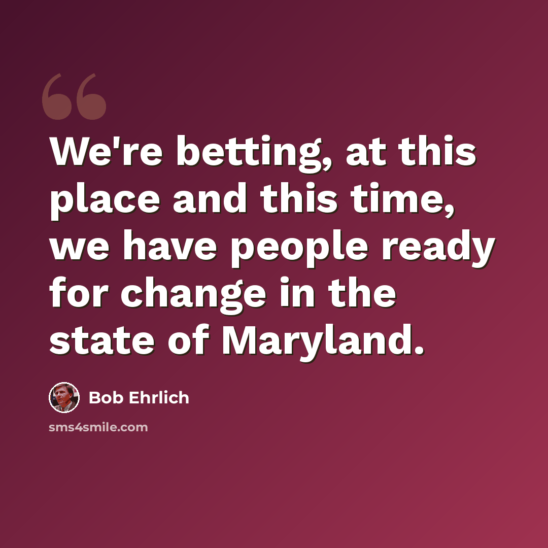 “We're betting, at this place and this time, we have people ready for change in the state of Maryland.” quote by Bob Ehrlich