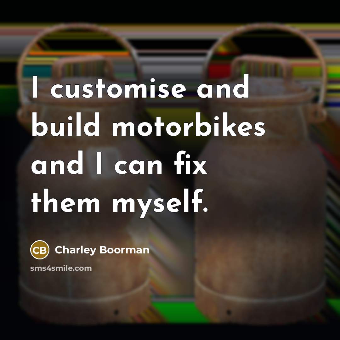“I customise and build motorbikes and I can fix them myself.” quote by Charley Boorman