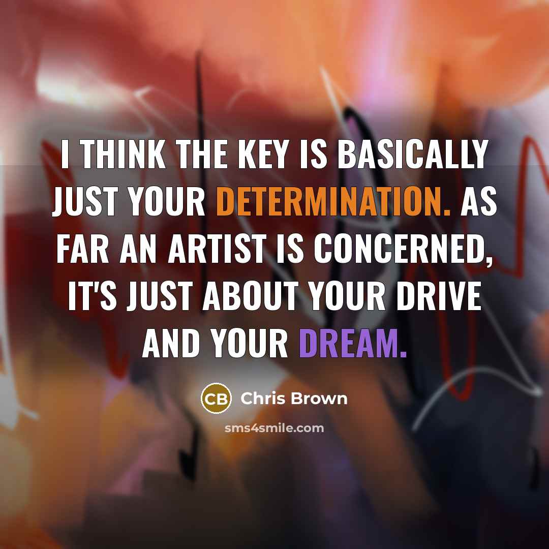 “I think the key is basically just your determination. As far an artist is concerned, it's just about your drive and your dream.” quote by Chris Brown