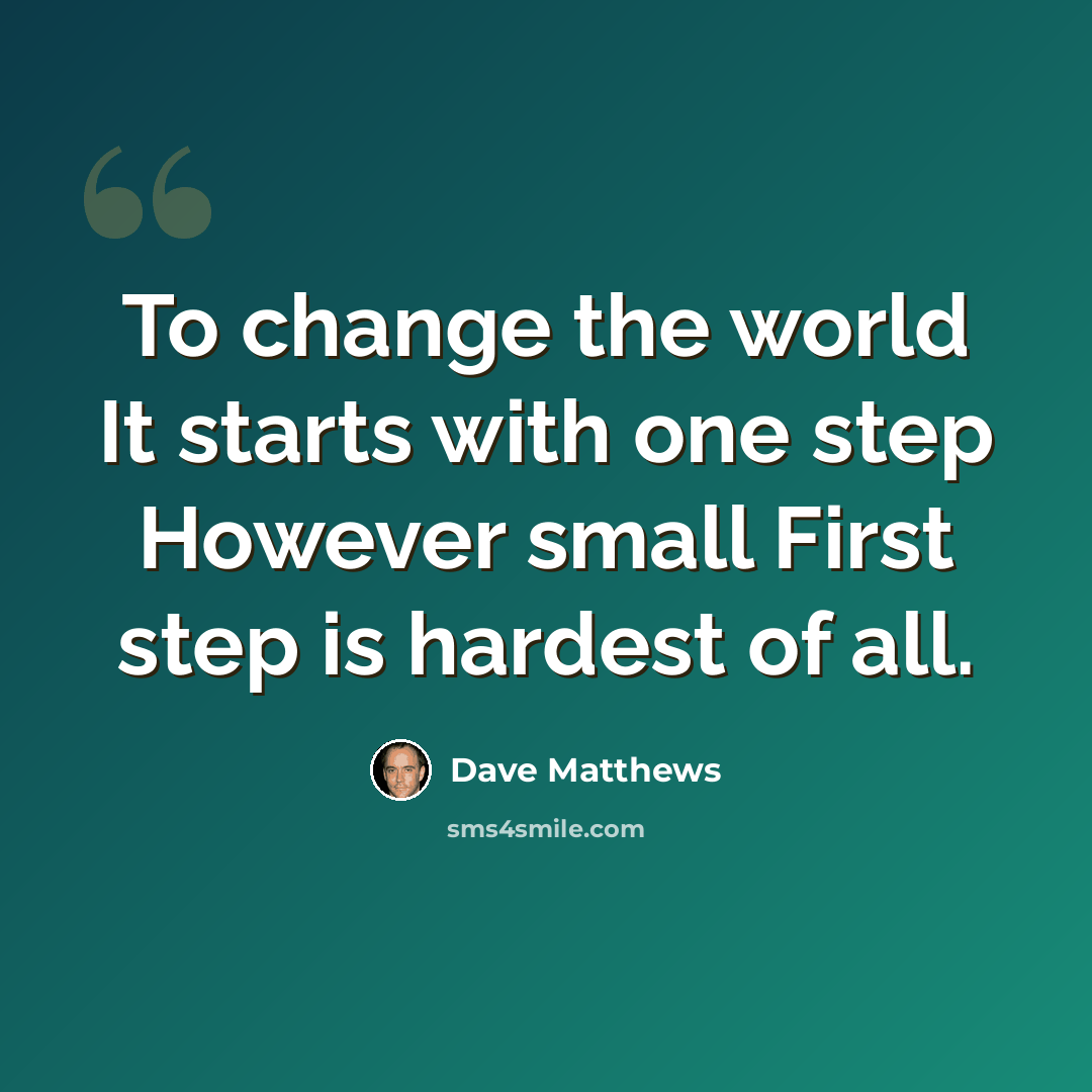 “To change the world It starts with one step However small First step is hardest of all.” quote by Dave Matthews