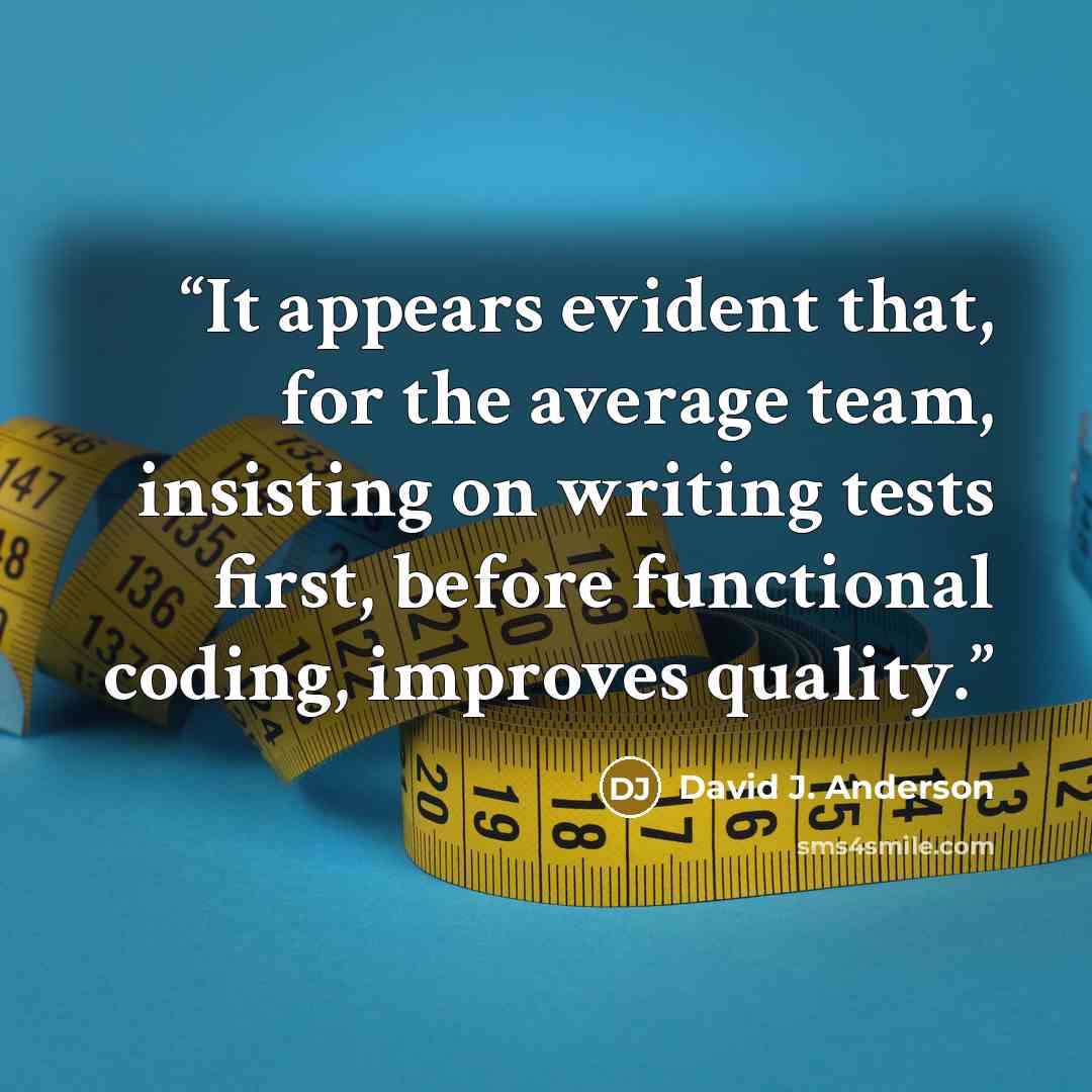 “It appears evident that, for the average team, insisting on writing tests first, before functional coding, improves quality.” quote by David J. Anderson