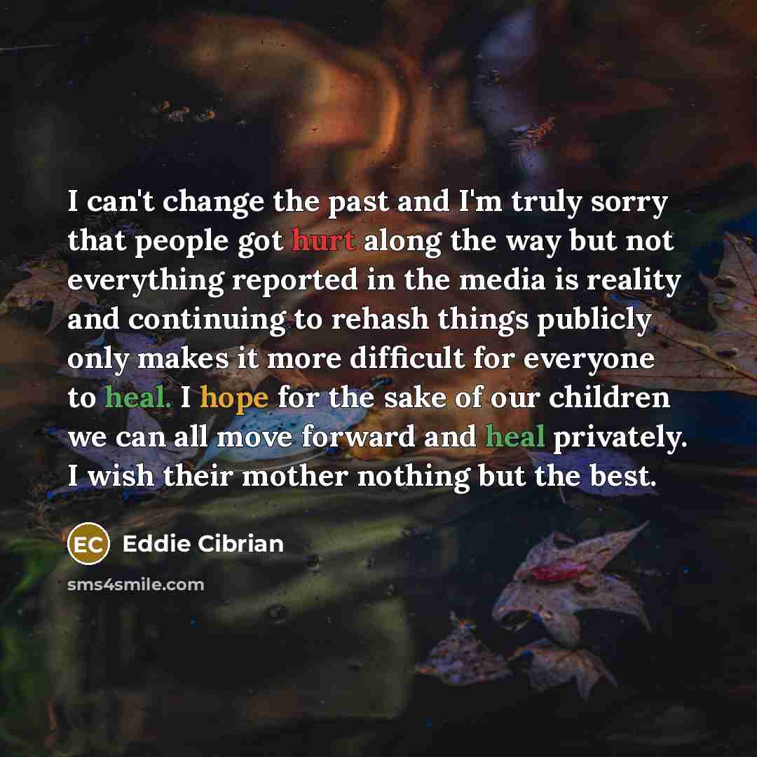 “I can't change the past and I'm truly sorry that people got hurt along the way but not everything reported in the media is reality and continuing to rehash things publicly only makes it more difficult for everyone to heal. I hope for the sake of our children we can all move forward and heal…” quote by Eddie Cibrian
