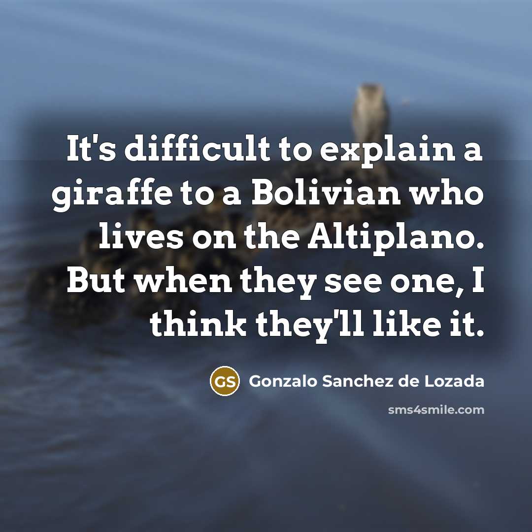 “It's difficult to explain a giraffe to a Bolivian who lives on the Altiplano. But when they see one, I think they'll like it.” quote by Gonzalo Sanchez de Lozada