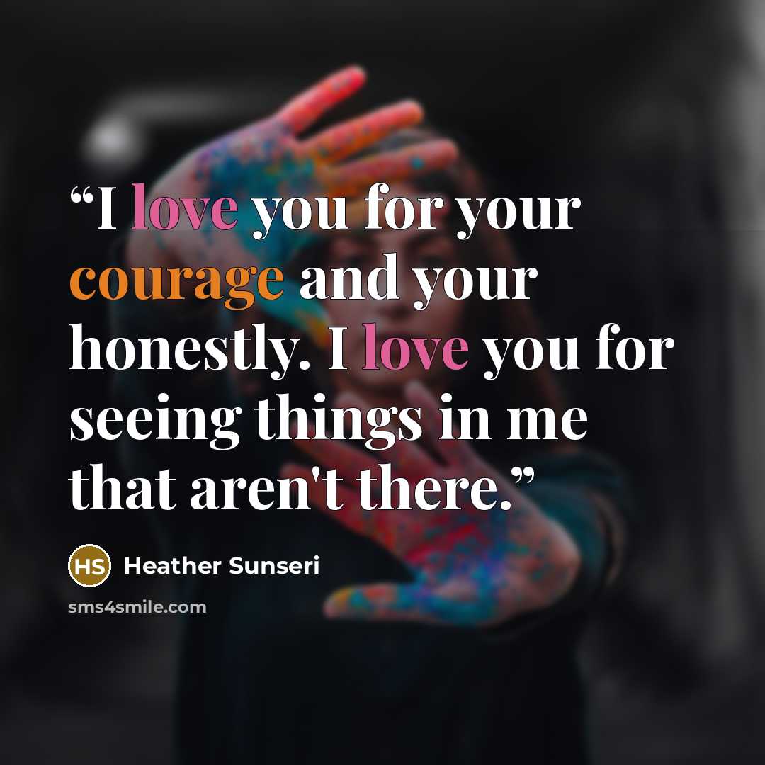 “I love you for your courage and your honestly. I love you for seeing things in me that aren't there.” quote by Heather Sunseri