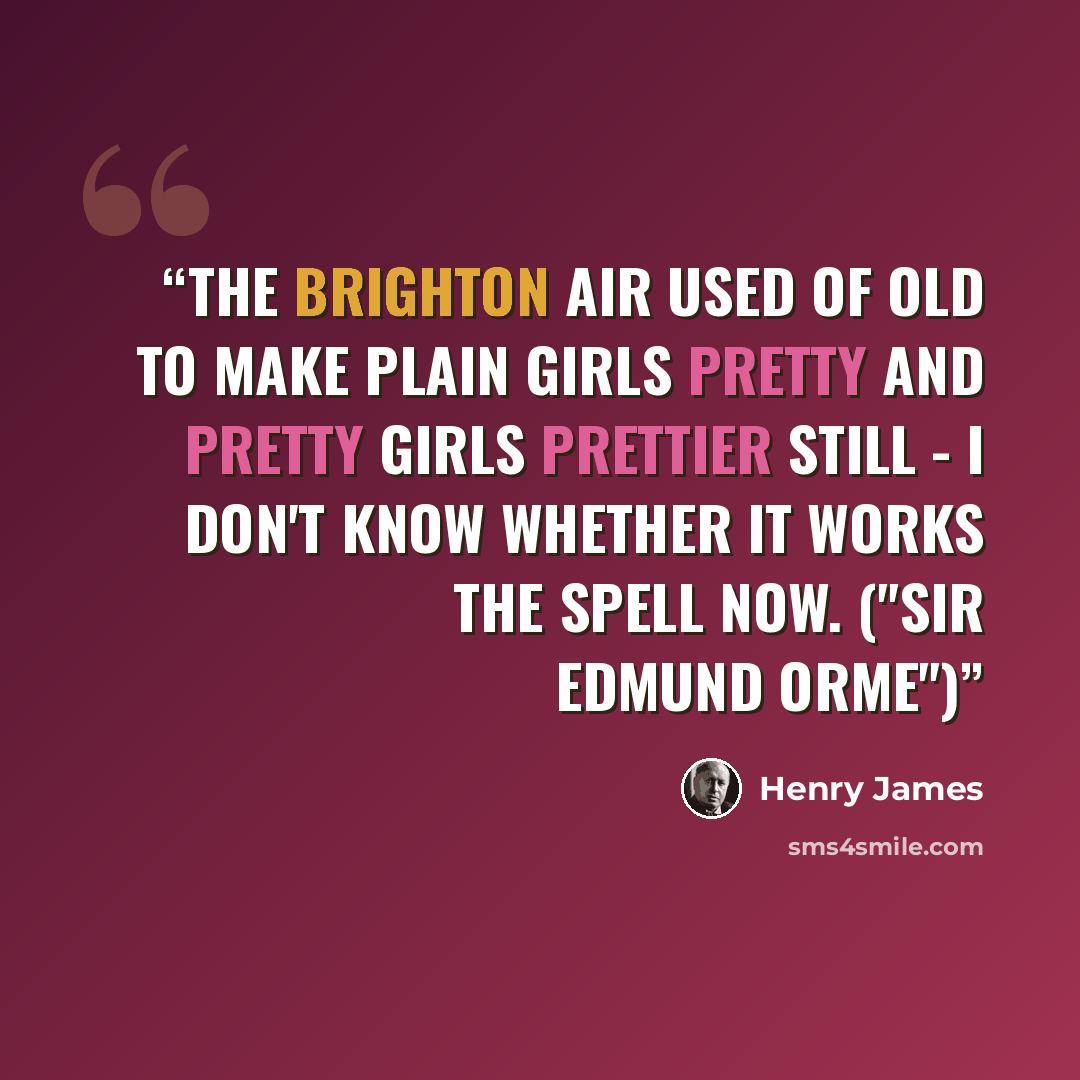 “The Brighton air used of old to make plain girls pretty and pretty girls prettier still - I don't know whether it works the spell now. ("Sir Edmund Orme")” quote by Henry James