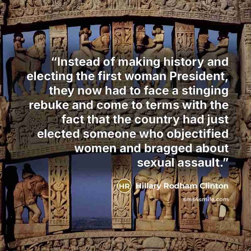 “Instead of making history and electing the first woman President, they now had to face a stinging rebuke and come to terms with the fact that the country had just elected someone who objectified women and bragged about sexual assault.” quote by Hillary Rodham Clinton
