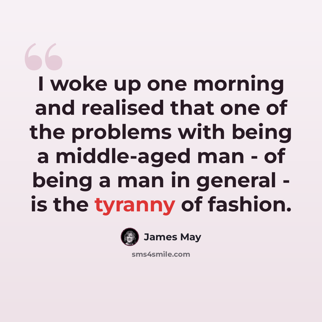 “I woke up one morning and realised that one of the problems with being a middle-aged man - of being a man in general - is the tyranny of fashion.” quote by James May