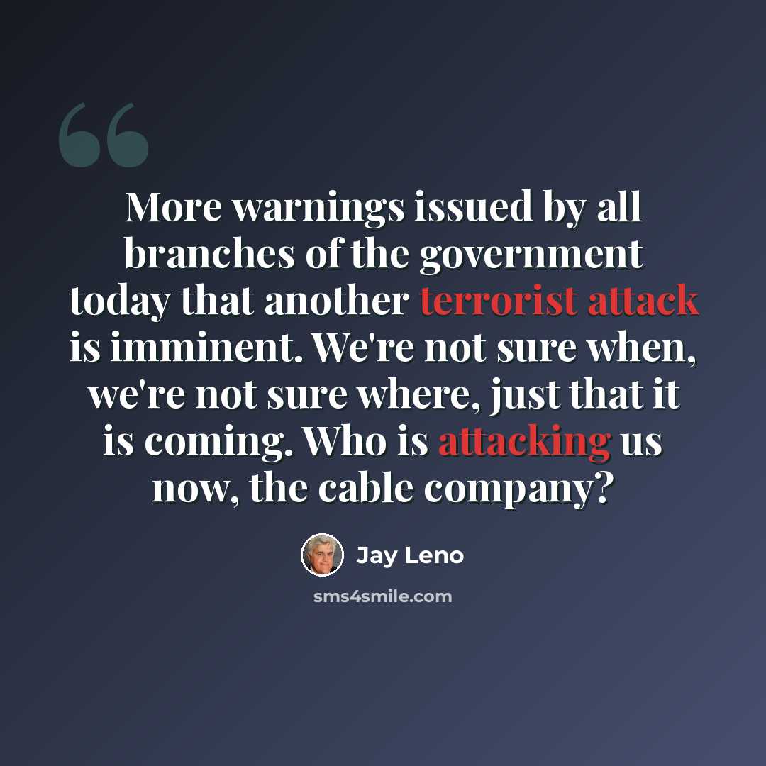 “More warnings issued by all branches of the government today that another terrorist attack is imminent. We're not sure when, we're not sure where, just that it is coming. Who is attacking us now, the cable company?” quote by Jay Leno