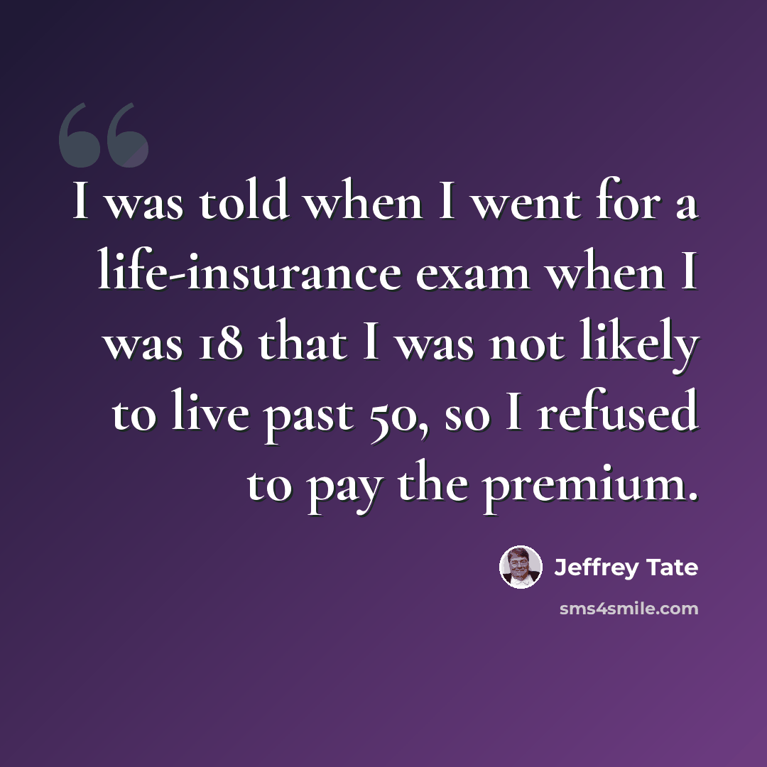 “I was told when I went for a life-insurance exam when I was 18 that I was not likely to live past 50, so I refused to pay the premium.” quote by Jeffrey Tate
