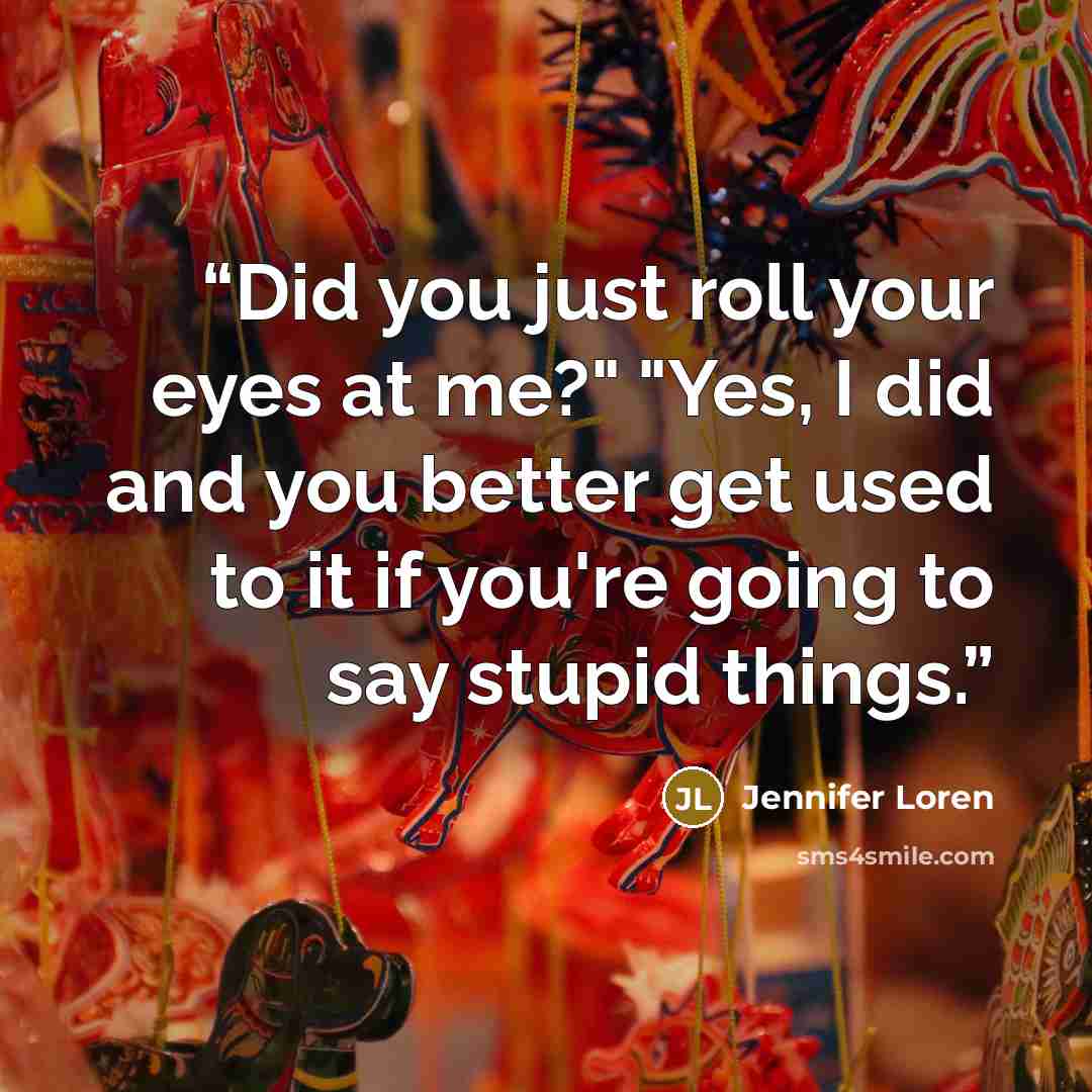 “Did you just roll your eyes at me?" "Yes, I did and you better get used to it if you're going to say stupid things.” quote by Jennifer Loren