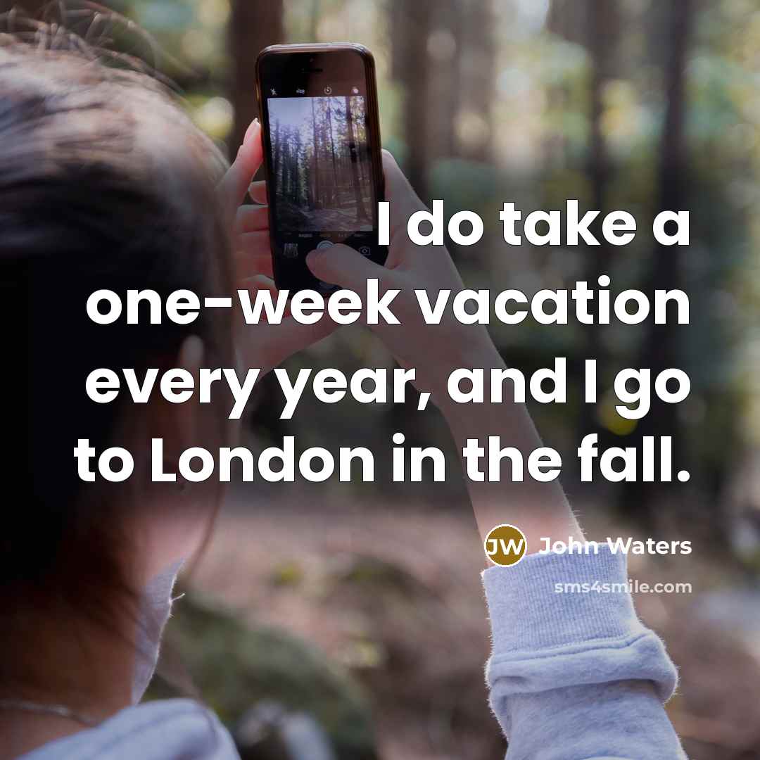 “I do take a one-week vacation every year, and I go to London in the fall.” quote by John Waters