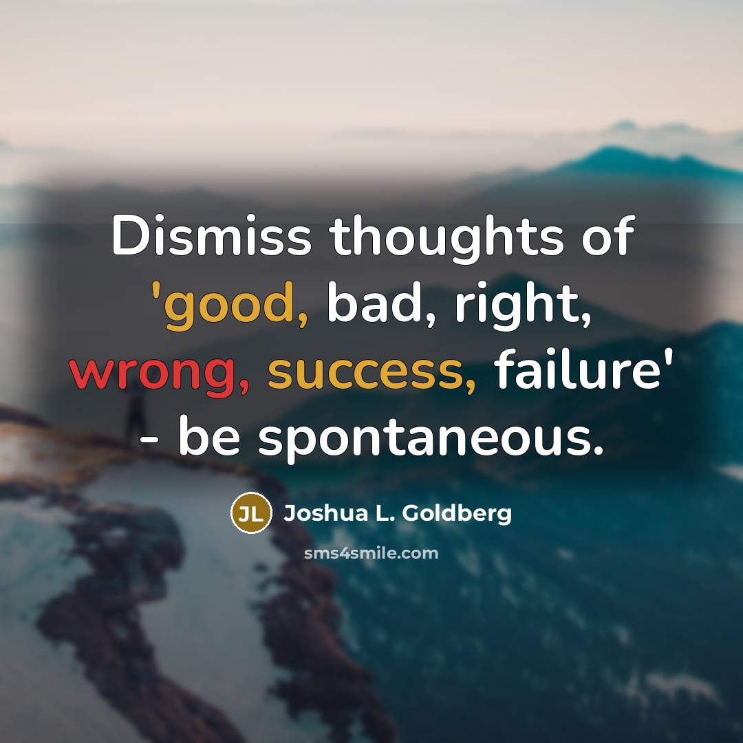 “Dismiss thoughts of 'good, bad, right, wrong, success, failure' - be spontaneous.” quote by Joshua L. Goldberg