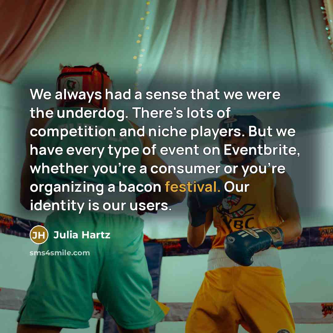 “We always had a sense that we were the underdog. There's lots of competition and niche players. But we have every type of event on Eventbrite, whether you're a consumer or you're organizing a bacon festival. Our identity is our users.” quote by Julia Hartz