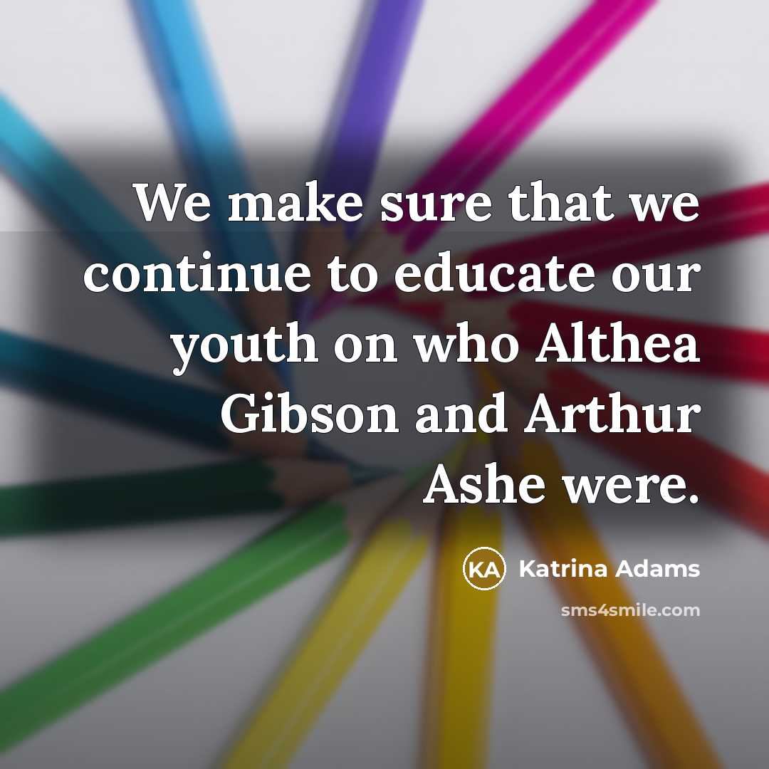 “We make sure that we continue to educate our youth on who Althea Gibson and Arthur Ashe were.” quote by Katrina Adams