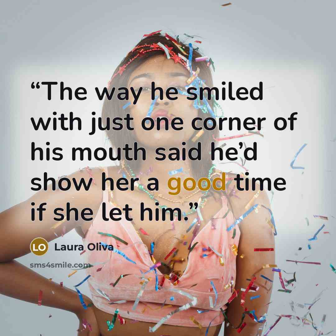 “The way he smiled with just one corner of his mouth said he’d show her a good time if she let him.” quote by Laura Oliva