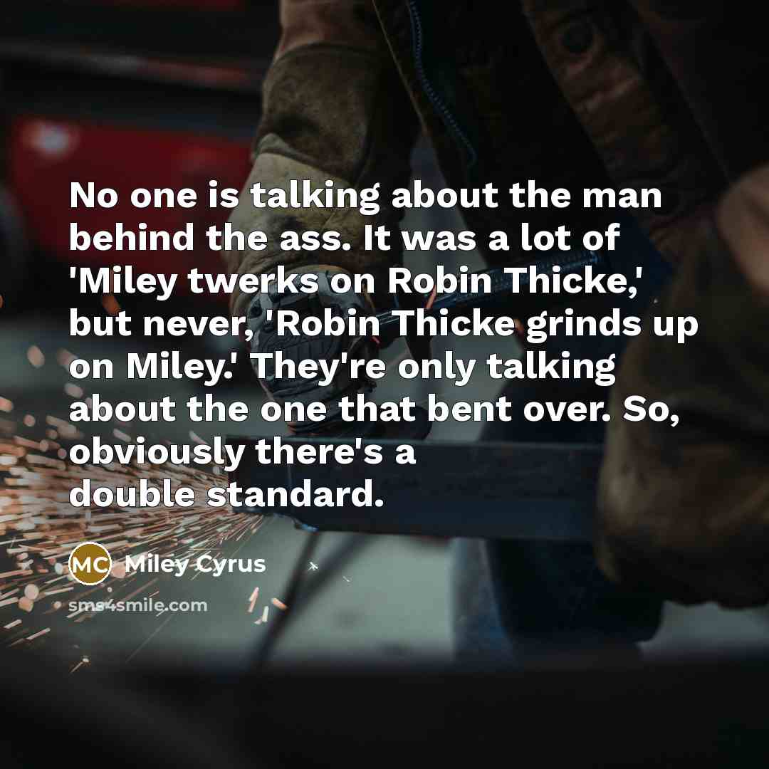 “No one is talking about the man behind the ass. It was a lot of 'Miley twerks on Robin Thicke,' but never, 'Robin Thicke grinds up on Miley.' They're only talking about the one that bent over. So, obviously there's a double standard.” quote by Miley Cyrus