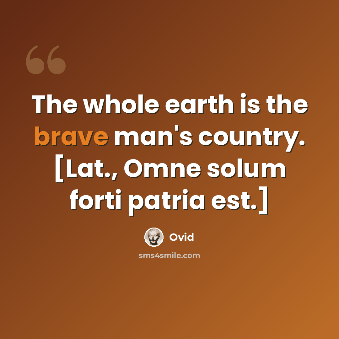 “The whole earth is the brave man's country. [Lat., Omne solum forti patria est.]” quote by Ovid