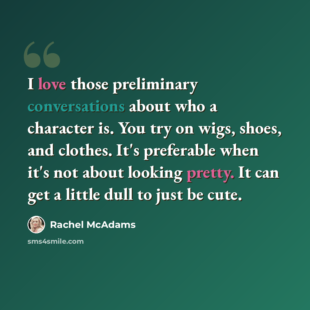 “I love those preliminary conversations about who a character is. You try on wigs, shoes, and clothes. It's preferable when it's not about looking pretty. It can get a little dull to just be cute.” quote by Rachel McAdams