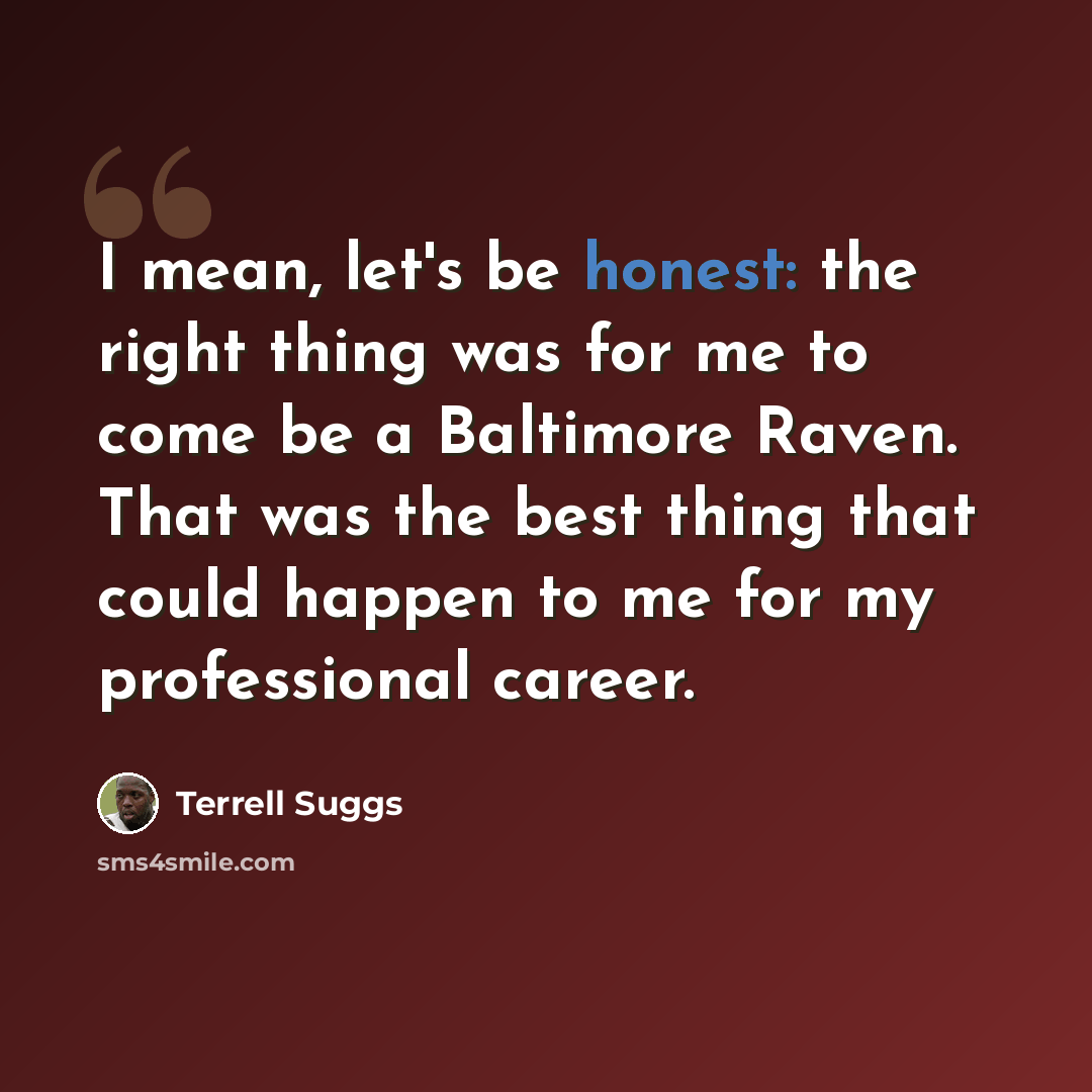 “I mean, let's be honest: the right thing was for me to come be a Baltimore Raven. That was the best thing that could happen to me for my professional career.” quote by Terrell Suggs