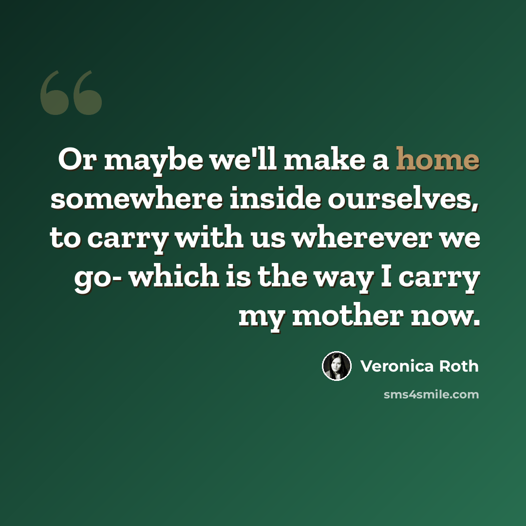 “Or maybe we'll make a home somewhere inside ourselves, to carry with us wherever we go- which is the way I carry my mother now.” quote by Veronica Roth