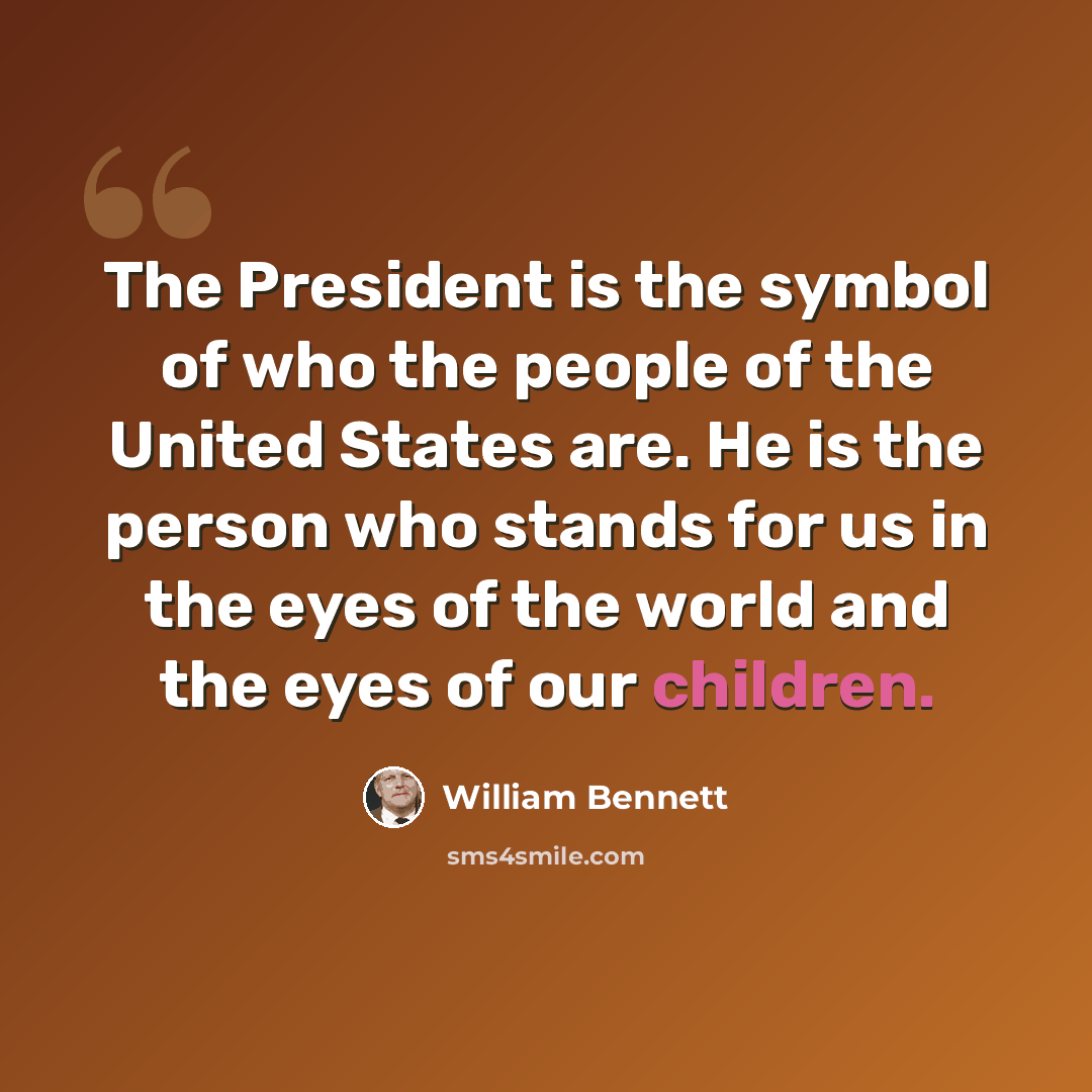 “The President is the symbol of who the people of the United States are. He is the person who stands for us in the eyes of the world and the eyes of our children.” quote by William Bennett