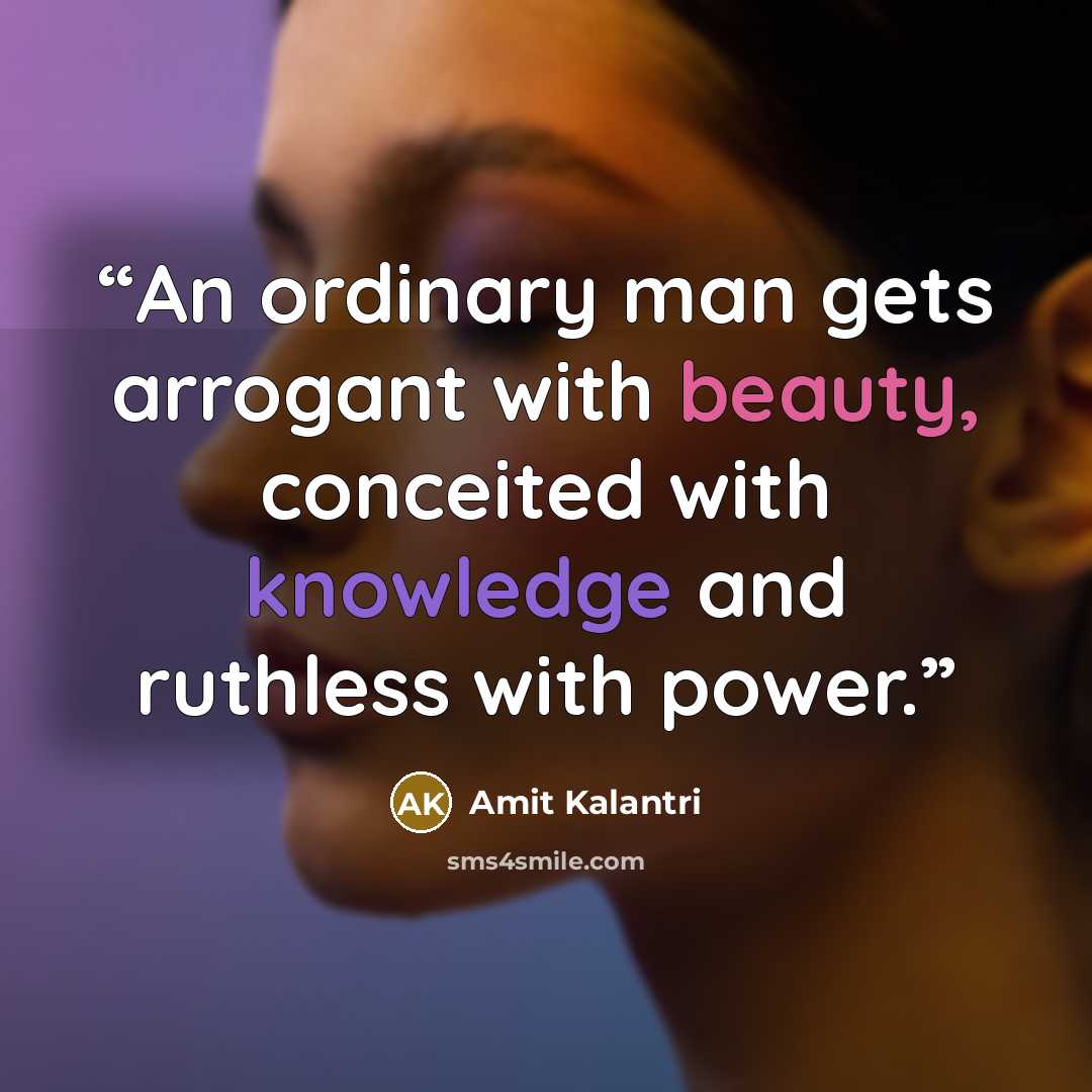 “An ordinary man gets arrogant with beauty, conceited with knowledge and ruthless with power.” quote by Amit Kalantri