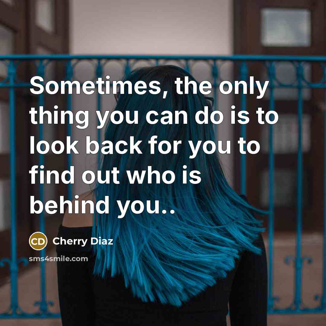 “Sometimes, the only thing you can do is to look back for you to find out who is behind you..” quote by Cherry Diaz