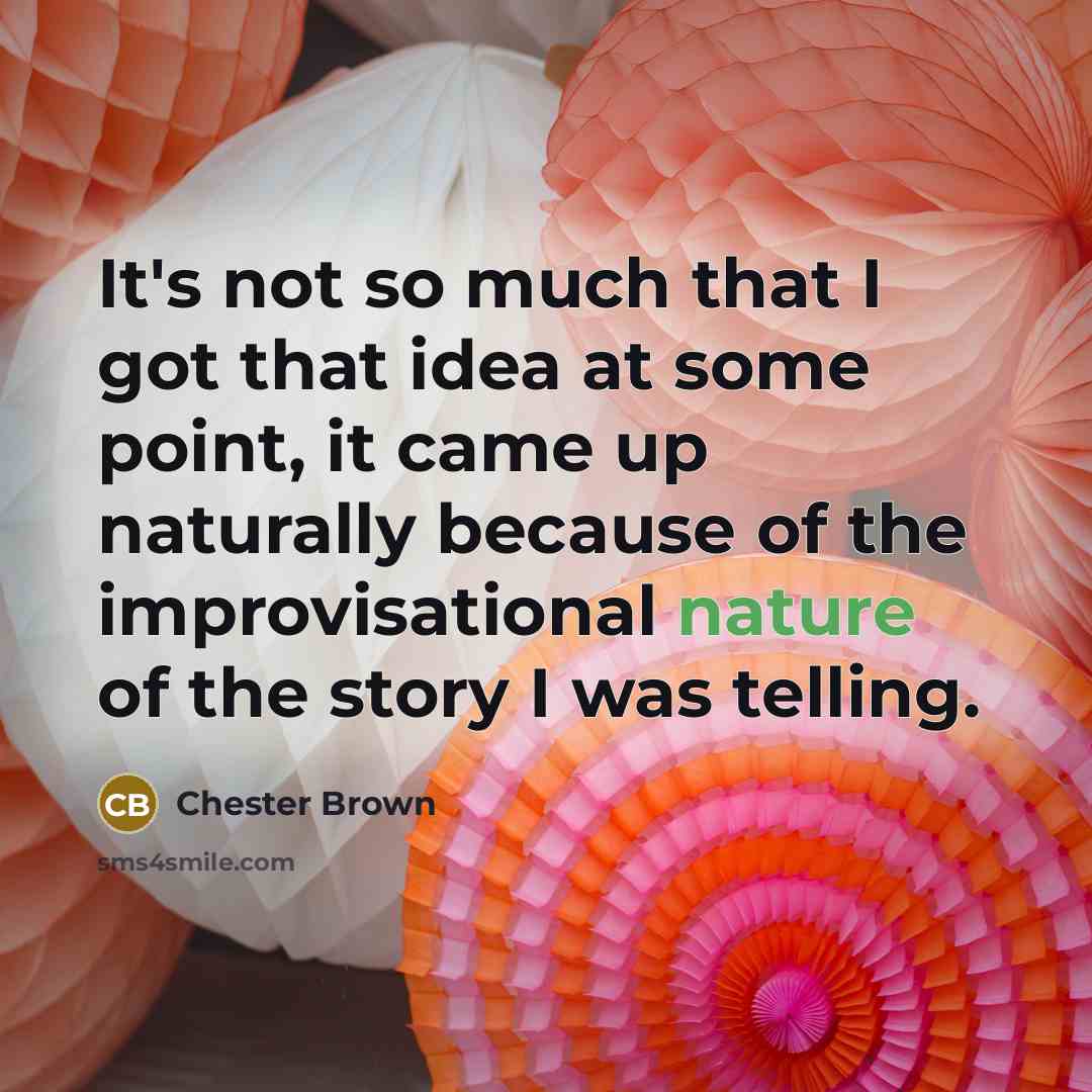 “It's not so much that I got that idea at some point, it came up naturally because of the improvisational nature of the story I was telling.” quote by Chester Brown