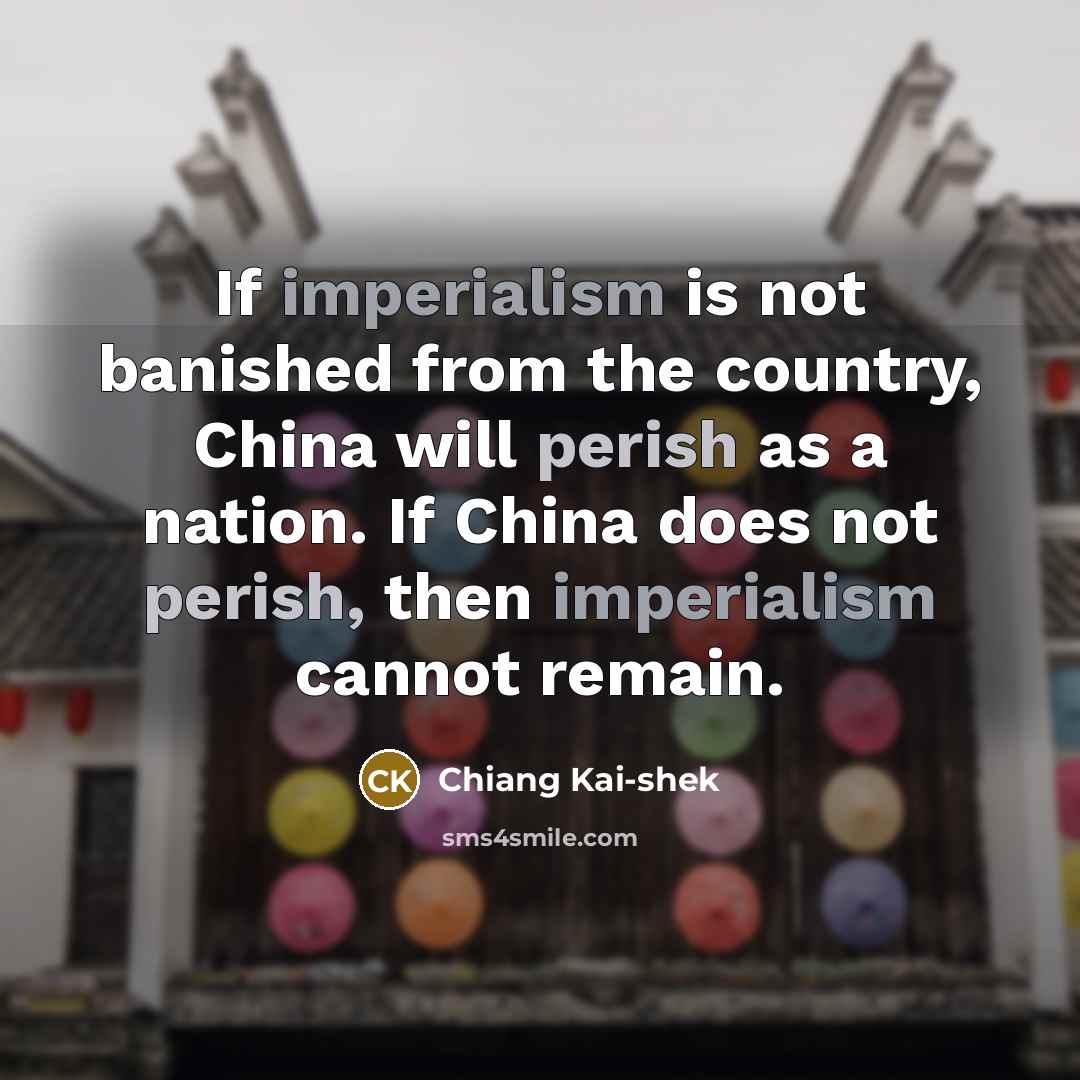 “If imperialism is not banished from the country, China will perish as a nation. If China does not perish, then imperialism cannot remain.” quote by Chiang Kai-shek