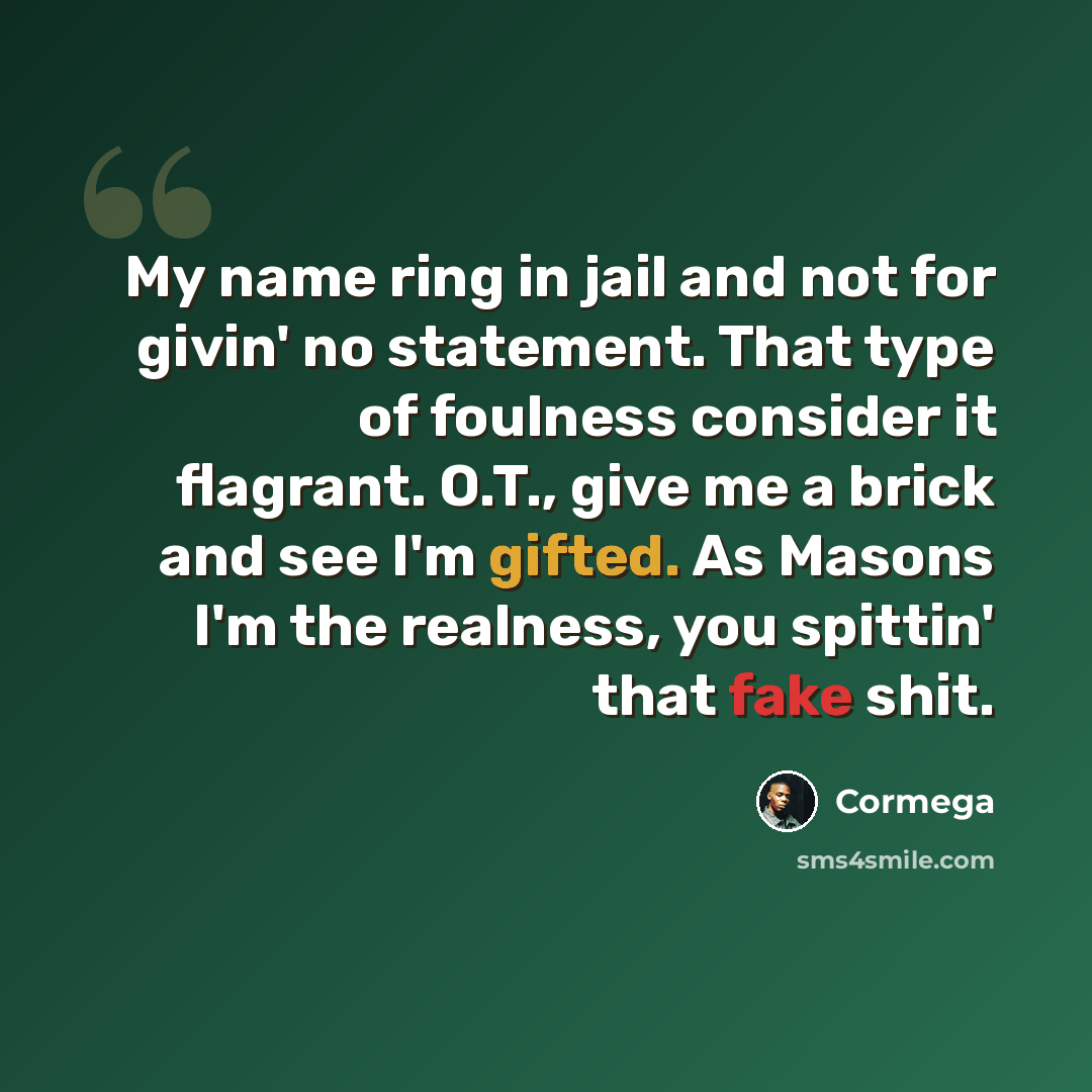 “My name ring in jail and not for givin' no statement. That type of foulness consider it flagrant. O.T., give me a brick and see I'm gifted. As Masons I'm the realness, you spittin' that fake shit.” quote by Cormega