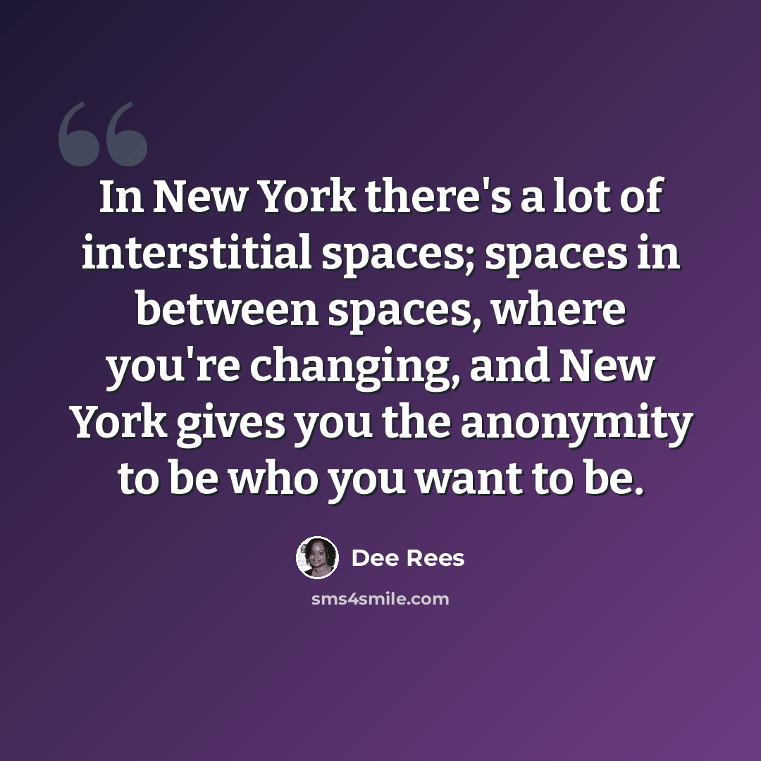 “In New York there's a lot of interstitial spaces; spaces in between spaces, where you're changing, and New York gives you the anonymity to be who you want to be.” quote by Dee Rees