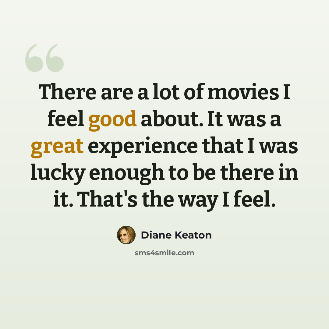 “There are a lot of movies I feel good about. It was a great experience that I was lucky enough to be there in it. That's the way I feel.” quote by Diane Keaton