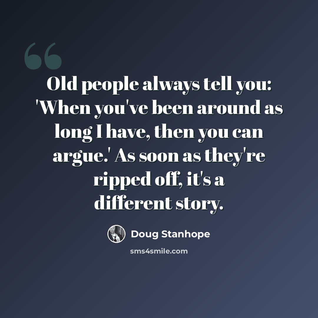 “Old people always tell you: 'When you've been around as long I have, then you can argue.' As soon as they're ripped off, it's a different story.” quote by Doug Stanhope