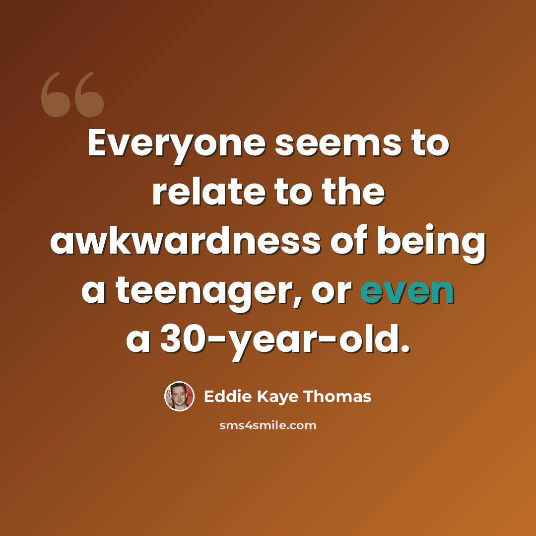 “Everyone seems to relate to the awkwardness of being a teenager, or even a 30-year-old.” quote by Eddie Kaye Thomas