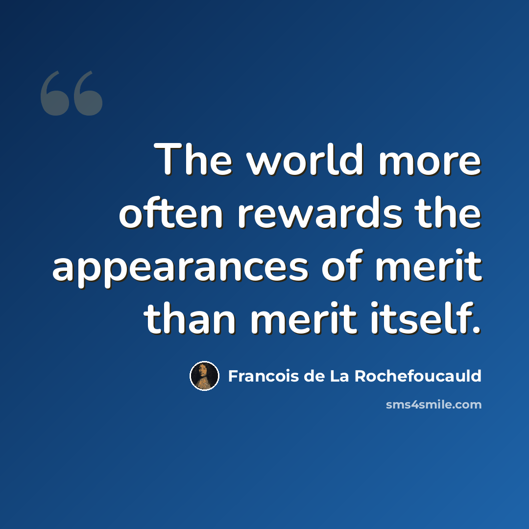 “The world more often rewards the appearances of merit than merit itself.” quote by Francois de La Rochefoucauld