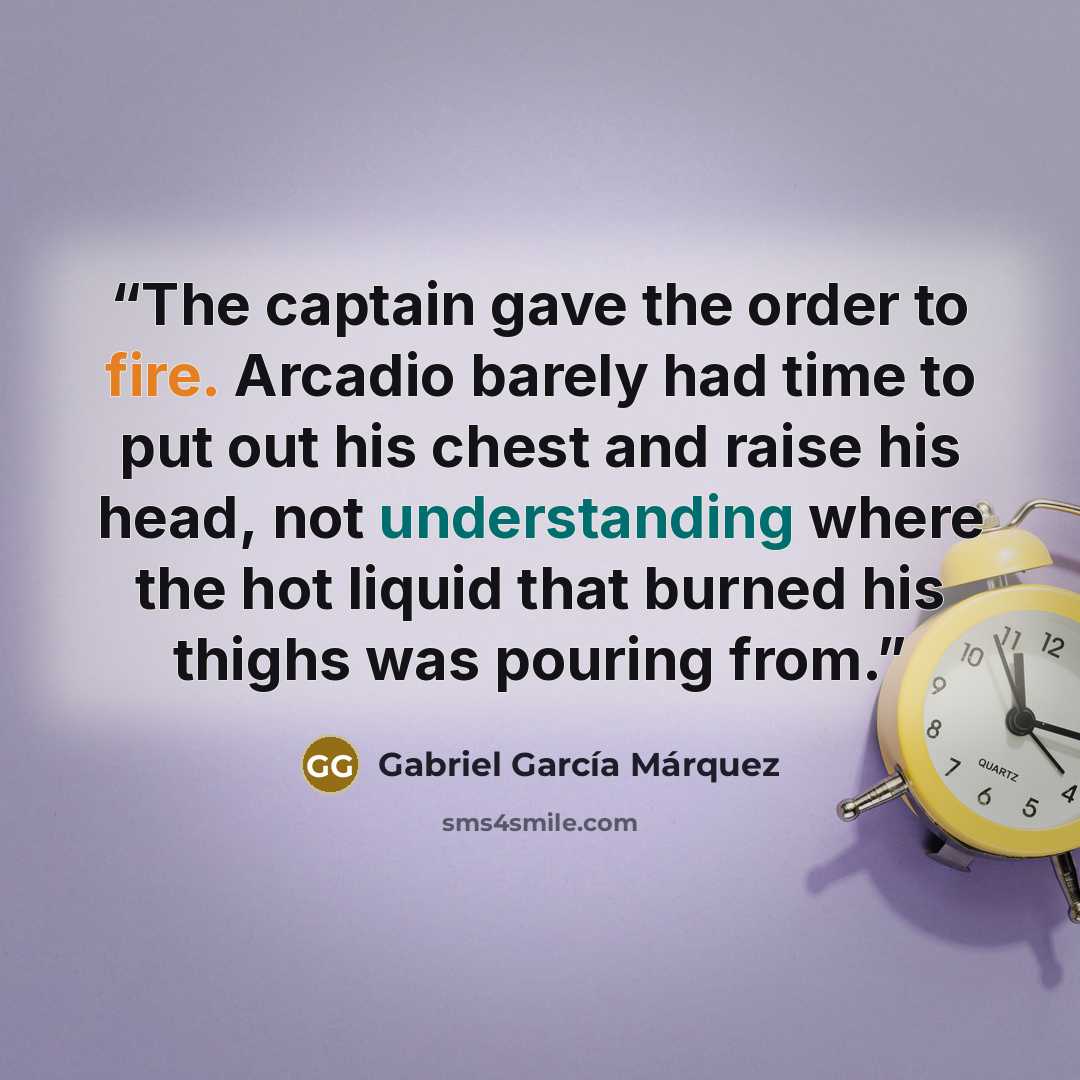 “The captain gave the order to fire. Arcadio barely had time to put out his chest and raise his head, not understanding where the hot liquid that burned his thighs was pouring from.” quote by Gabriel García Márquez