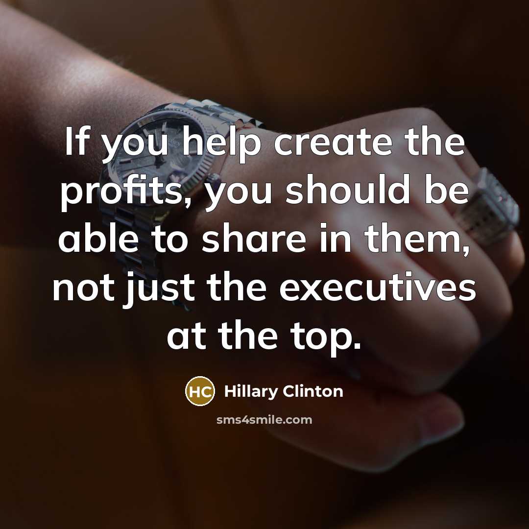 “If you help create the profits, you should be able to share in them, not just the executives at the top.” quote by Hillary Clinton