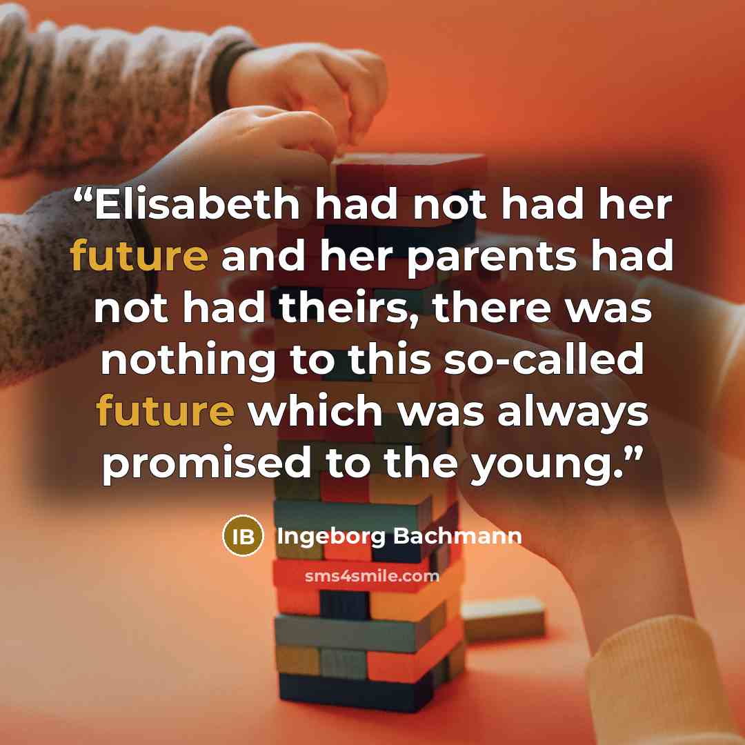 “Elisabeth had not had her future and her parents had not had theirs, there was nothing to this so-called future which was always promised to the young.” quote by Ingeborg Bachmann