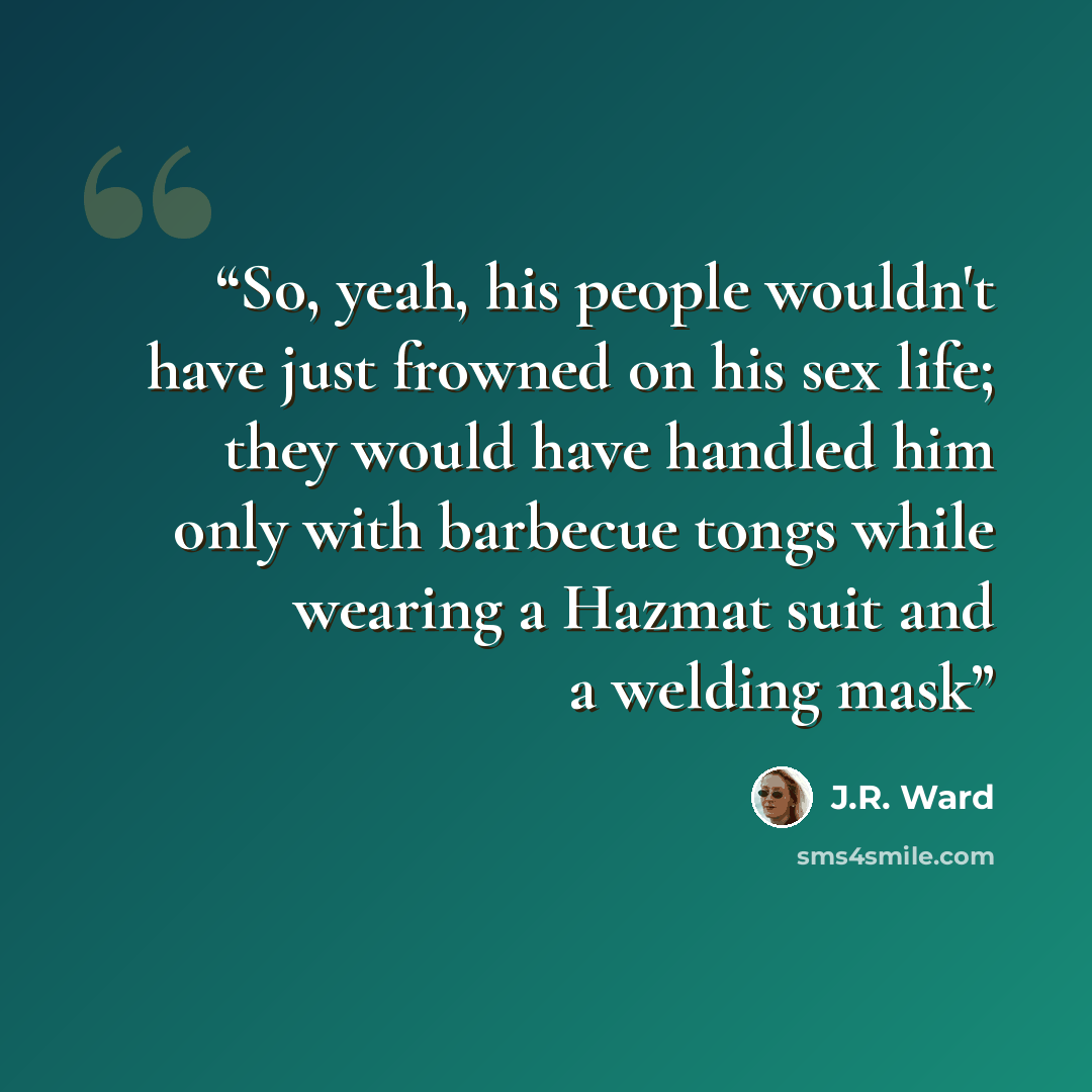 “So, yeah, his people wouldn't have just frowned on his sex life; they would have handled him only with barbecue tongs while wearing a Hazmat suit and a welding mask” quote by J.R. Ward