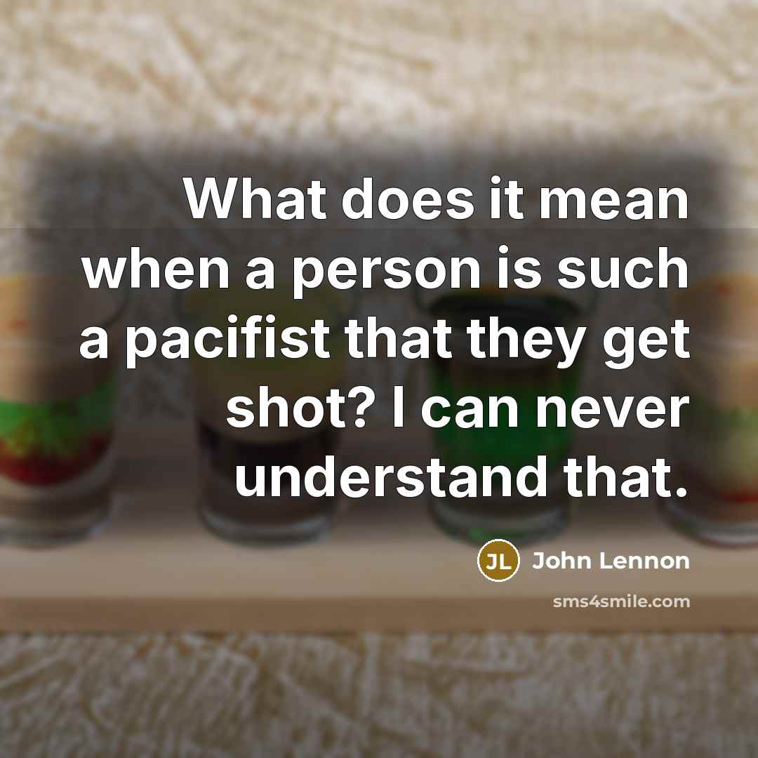 “What does it mean when a person is such a pacifist that they get shot? I can never understand that.” quote by John Lennon