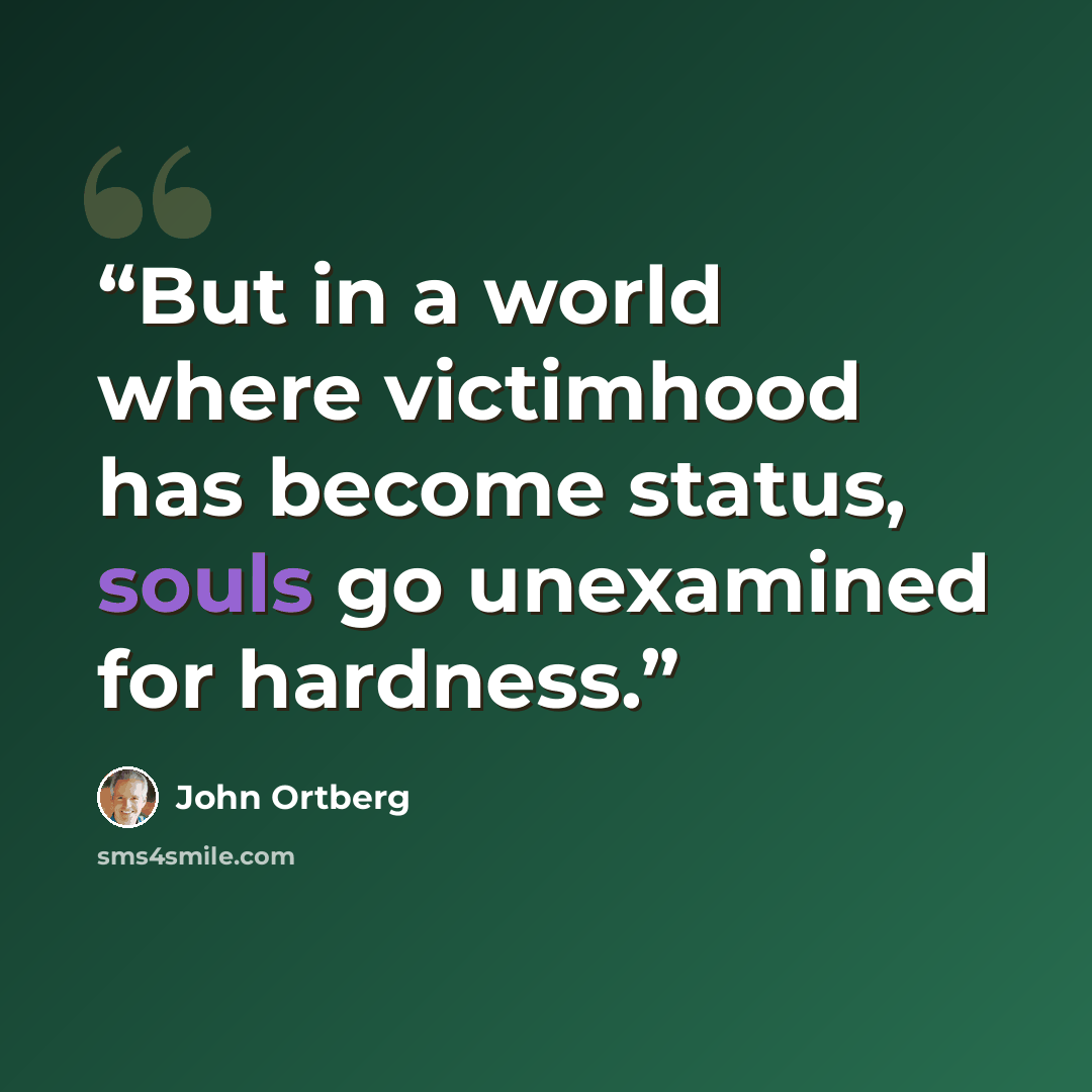 “But in a world where victimhood has become status, souls go unexamined for hardness.” quote by John Ortberg