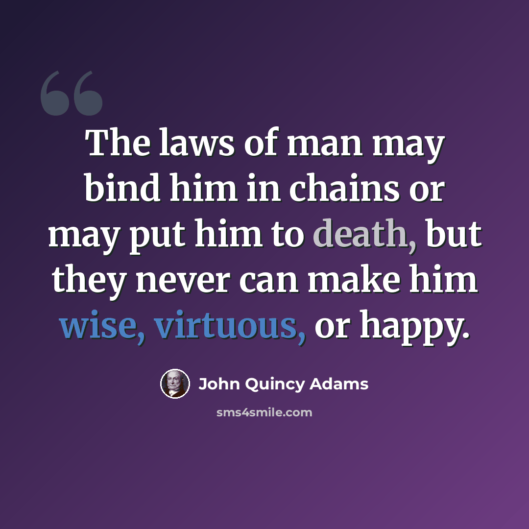 “The laws of man may bind him in chains or may put him to death, but they never can make him wise, virtuous, or happy.” quote by John Quincy Adams