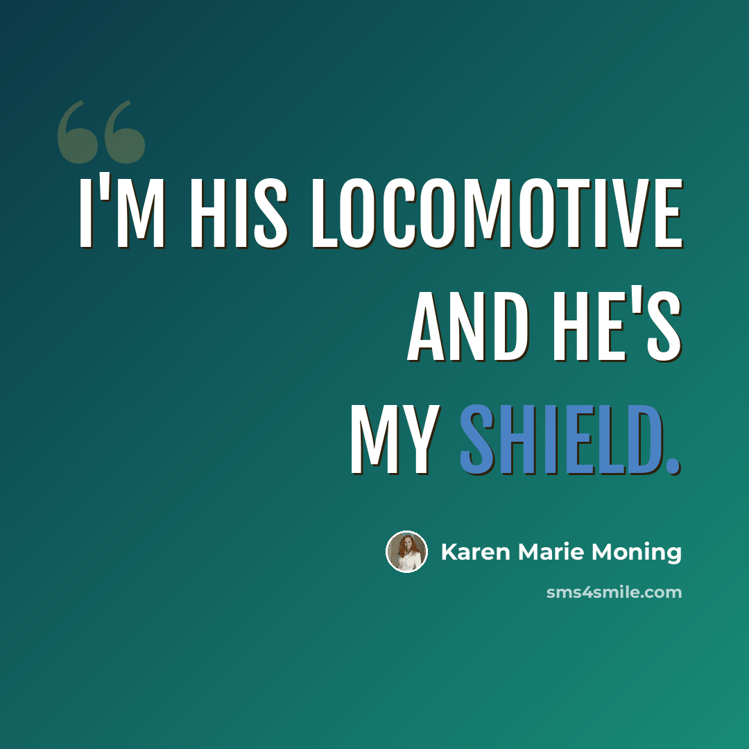 “I'm his locomotive and he's my shield.” quote by Karen Marie Moning