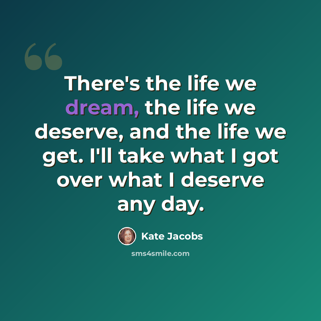 “There's the life we dream, the life we deserve, and the life we get. I'll take what I got over what I deserve any day.” quote by Kate Jacobs