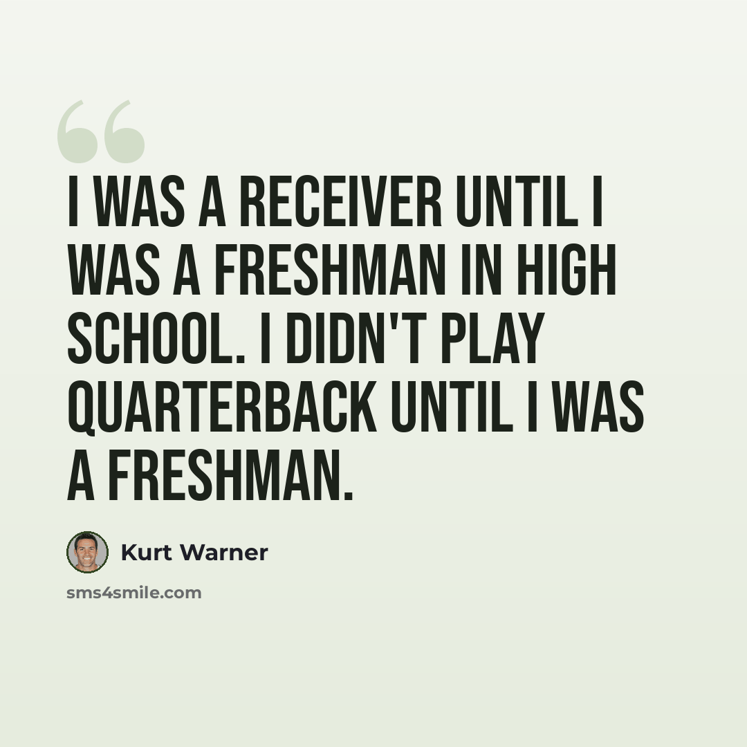 “I was a receiver until I was a freshman in high school. I didn't play quarterback until I was a freshman.” quote by Kurt Warner