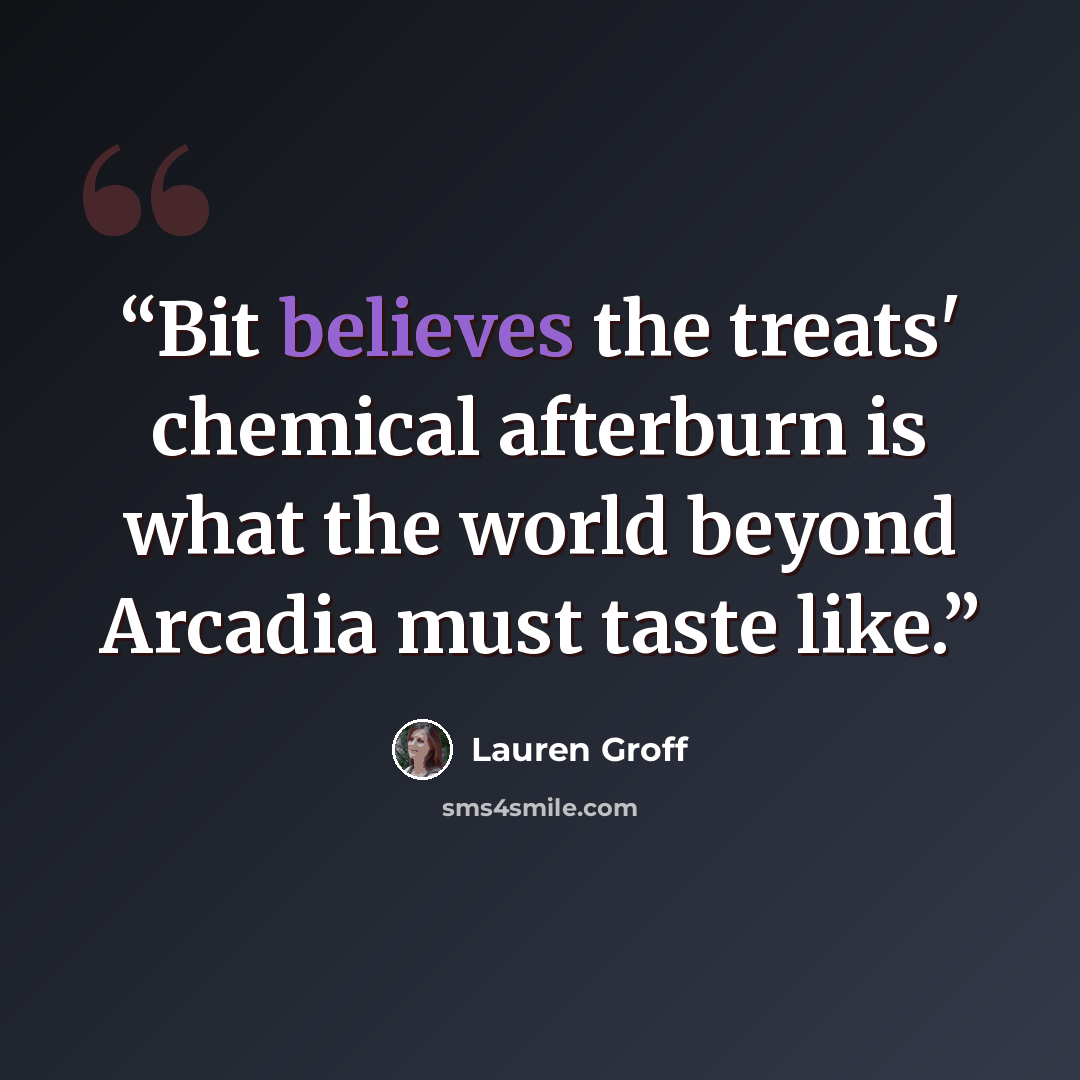 “Bit believes the treats' chemical afterburn is what the world beyond Arcadia must taste like.” quote by Lauren Groff