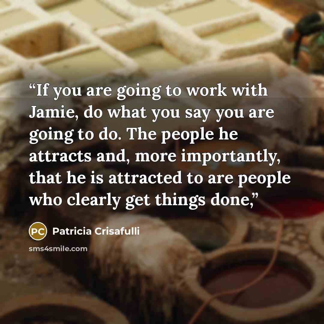 “If you are going to work with Jamie, do what you say you are going to do. The people he attracts and, more importantly, that he is attracted to are people who clearly get things done,” quote by Patricia Crisafulli
