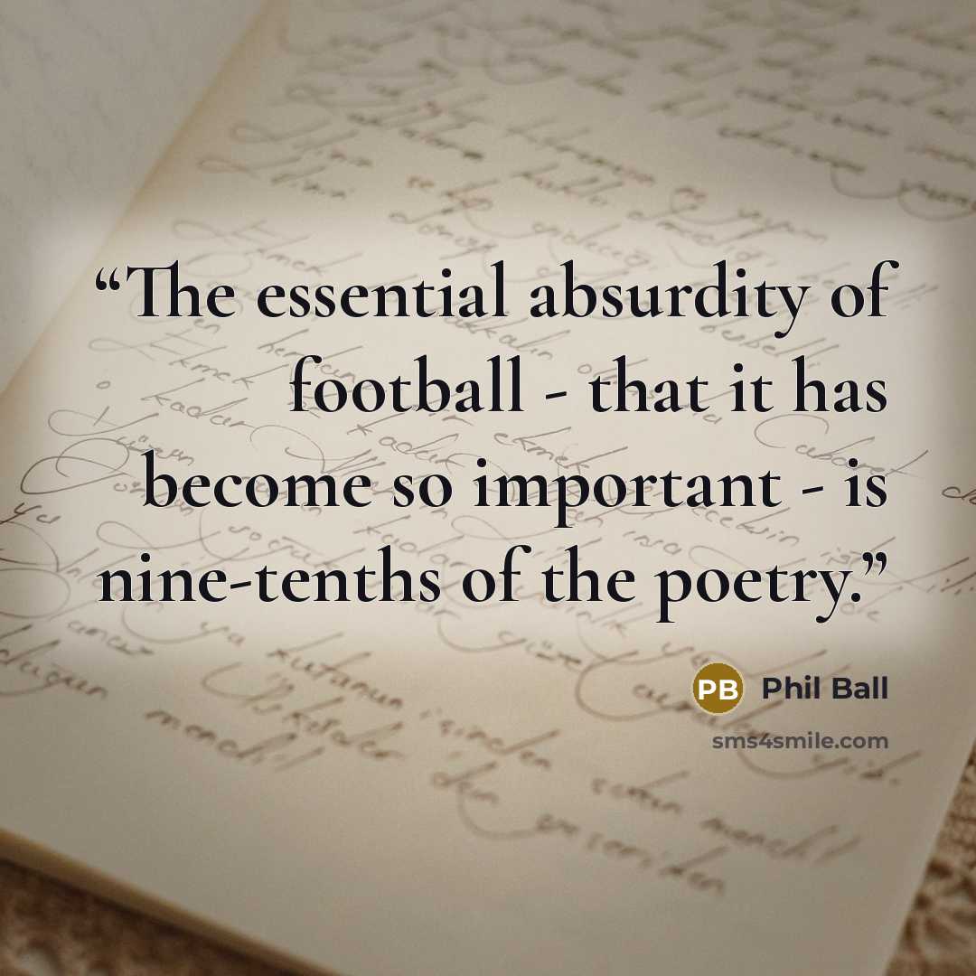 “The essential absurdity of football - that it has become so important - is nine-tenths of the poetry.” quote by Phil Ball