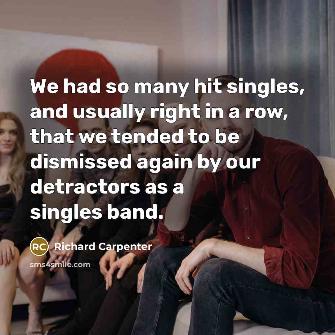 “We had so many hit singles, and usually right in a row, that we tended to be dismissed again by our detractors as a singles band.” quote by Richard Carpenter
